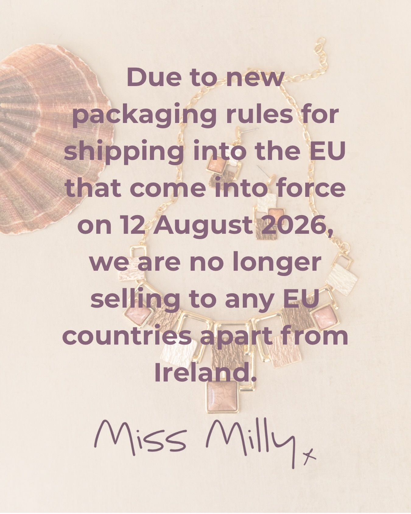 We absolutely accept that there is too much waste and far too many environmentally damaging materials in the world, and we applaud the EU’s move to restrict this through its Packaging and Packaging Waste Regulation (PPWR).

However, the need to register an authorised representative in each country that you MIGHT send an order to makes it financially prohibitive and a huge administrative burden for micro businesses. 

Thankfully, Ireland does have exemptions for businesses sending total annual packaging under 10 tonnes, so we can continue supplying retailers and consumers there.

But we will sadly no longer be supplying any other EU countries.

As a proud European holding an Honours Degree in French and a FLAW qualification in Spanish, this makes me so sad. The continuing delocalisation-globalisation faced by micro and small businesses is incredibly worrying. Particularly when it affects trade with our closest neighbours. We’ve had Brexit, Covid, GPSR, US tariffs and now the PPWR. 

Miss Milly has always been incredibly active in the recycling of packaging and there isn’t much we receive that we don’t reuse. Our branded gift boxes and bags are made from FSC certified paper and are recyclable. And our warehouse is B Corp certified with all boxes and tape plastic free. Yes, our jewellery sleeves and scarf bags are plastic but they can be recycled at soft plastic packaging collection points, and we ensure that it is from our office samples. 

A toute à l’heure!